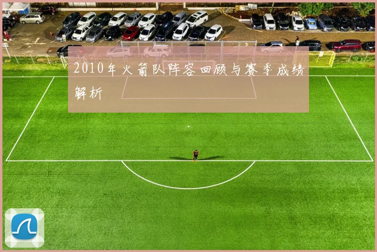 2010年火箭队阵容回顾与赛季成绩解析